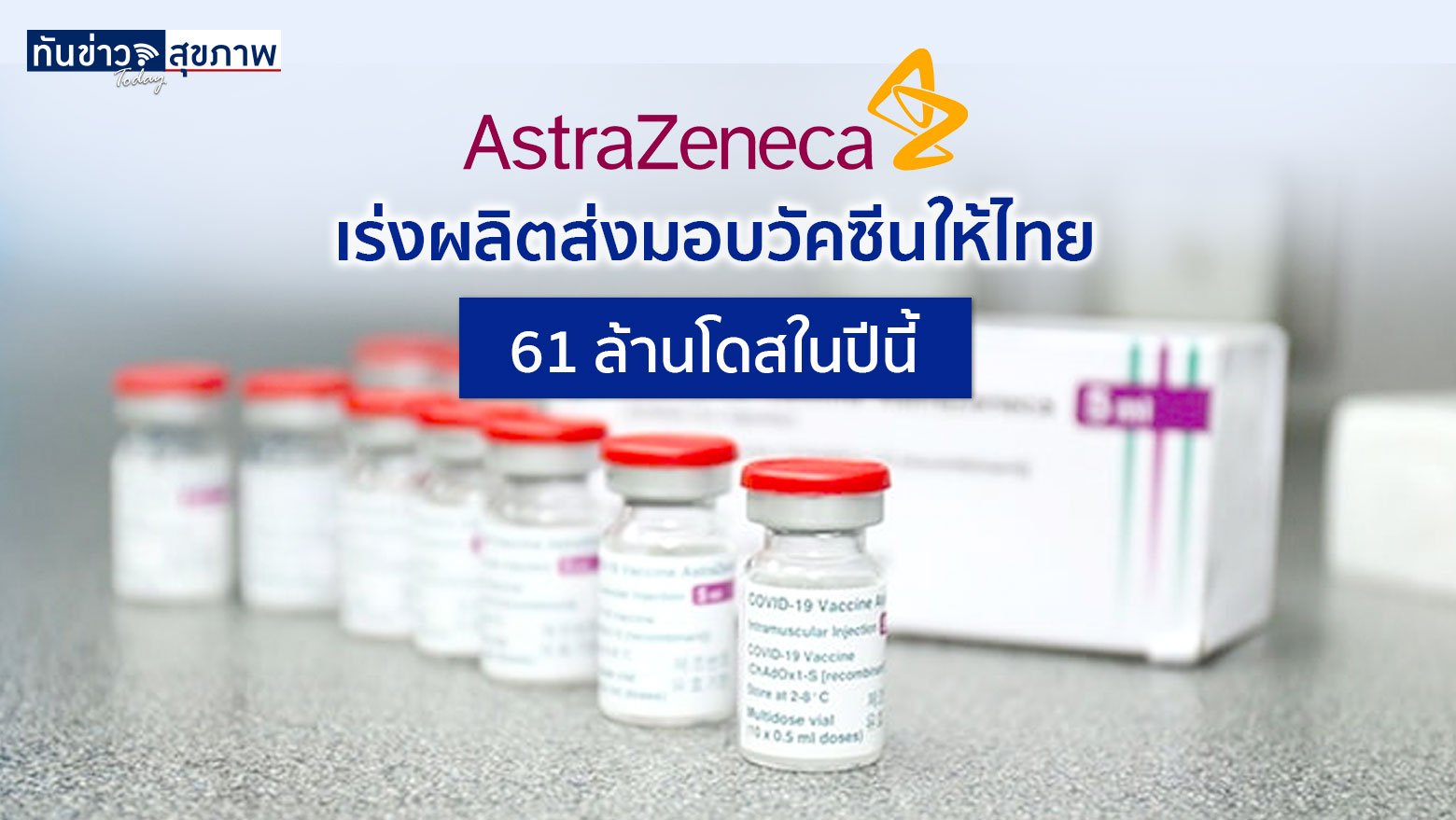 AstraZeneca  เร่งการผลิตและนำเข้าวัคซีนจากแหล่งอื่น ส่งมอบให้ไทย 61 ล้านโดสในปีนี้ และปีหน้าอีก 60 ล้านโดส