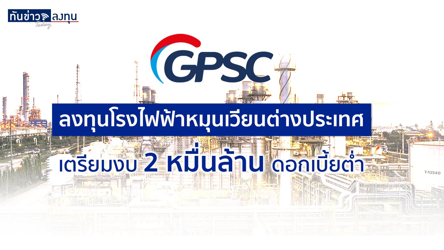 GPSC ลงทุนโรงไฟฟ้าหมุนเวียนต่างประเทศ เตรียมงบ 2 หมื่นล้าน ดอกเบี้ยต่ำ