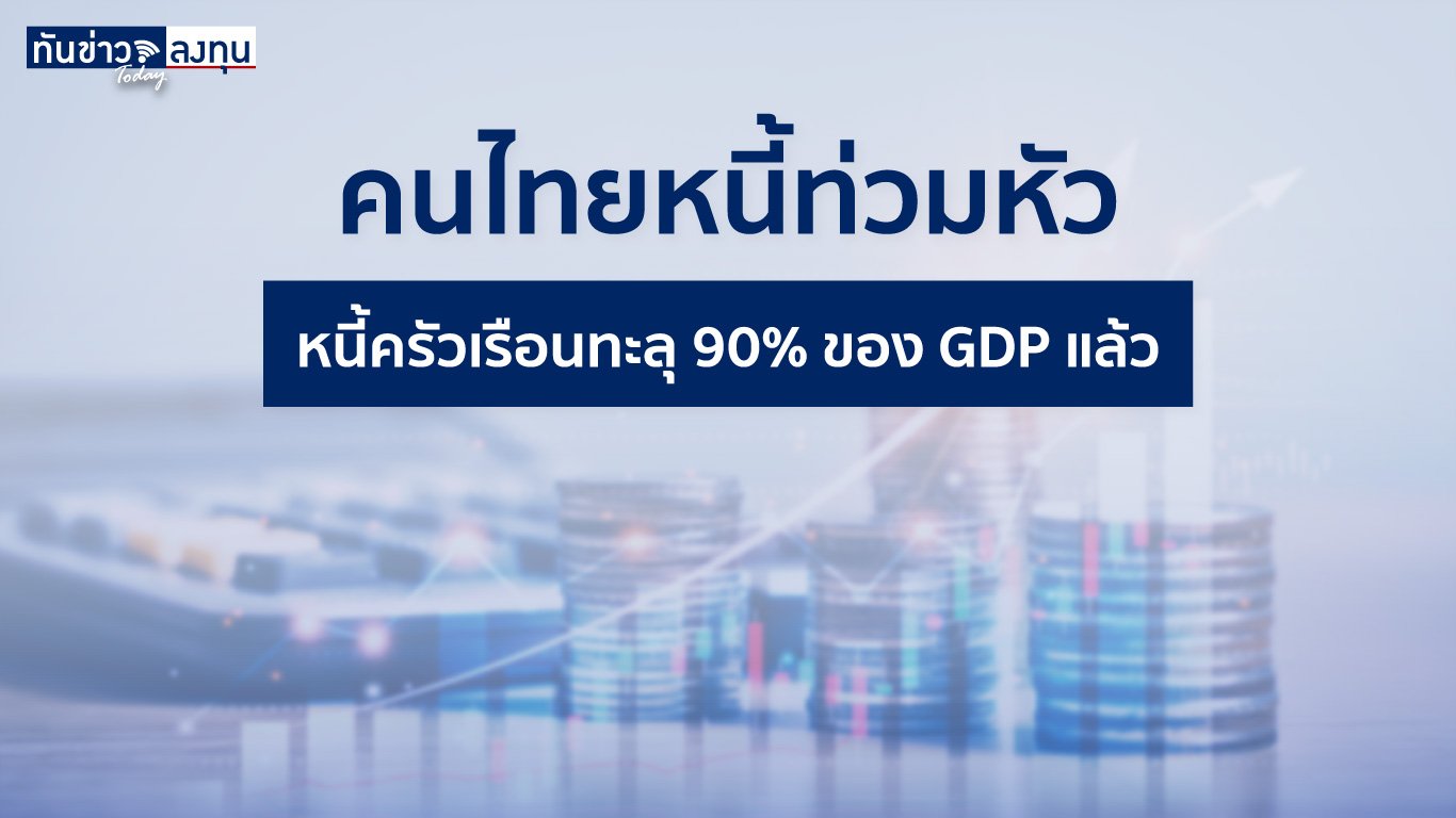 คนไทยหนี้ท่วมหัว หนี้ครัวเรือนทะลุ 90% ของ GDP แล้ว