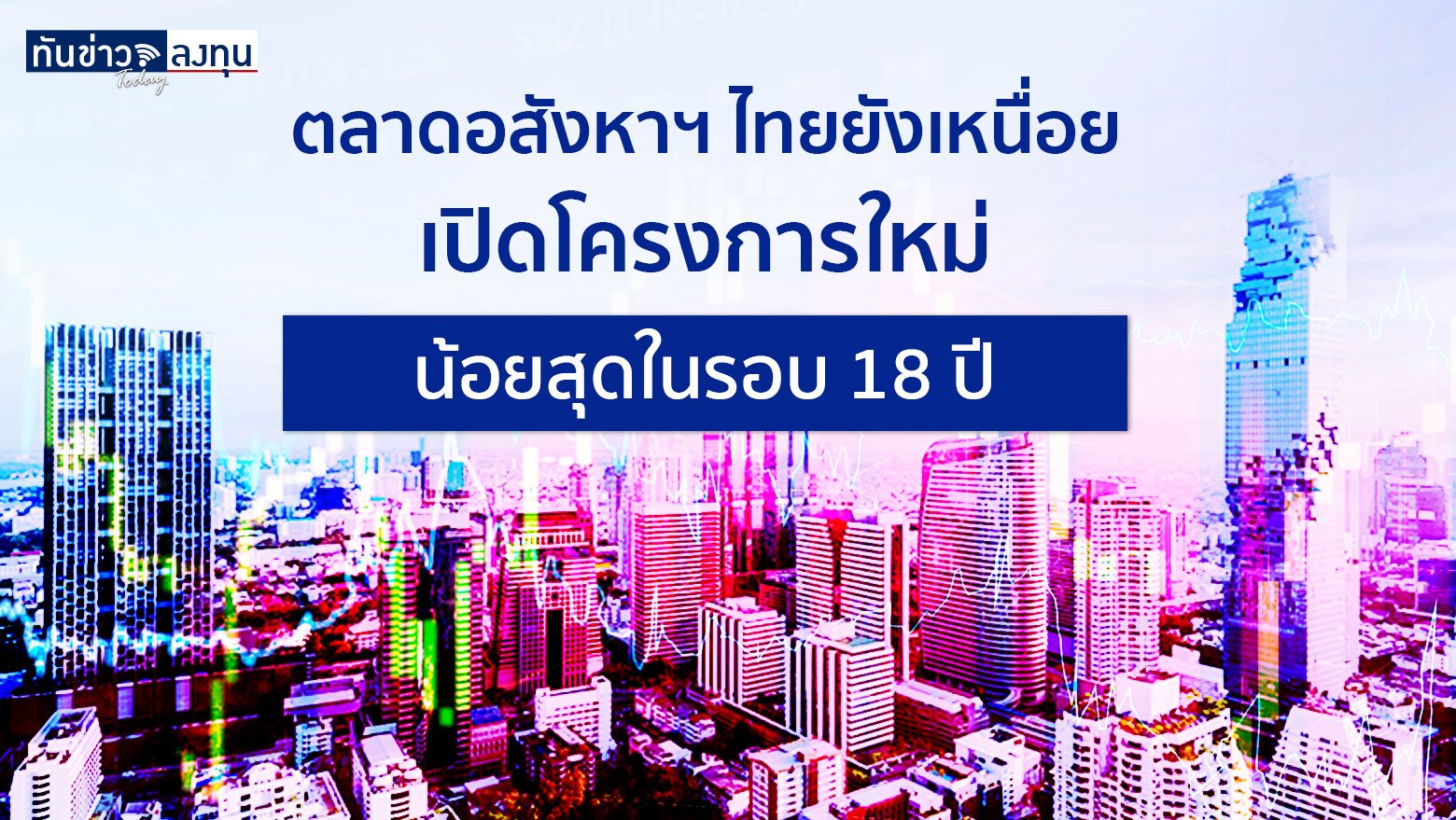 ตลาดอสังหาฯไทยยังเหนื่อย เปิดโครงการใหม่ น้อยสุดในรอบ 18 ปี